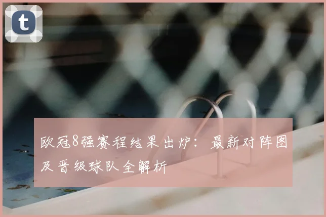 欧冠8强赛程结果出炉:最新对阵图及晋级球队全解析