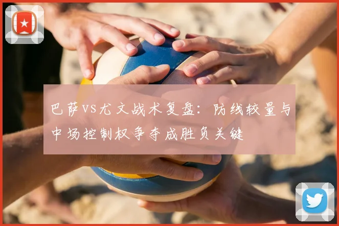 巴萨vs尤文战术复盘:防线较量与中场控制权争夺成胜负关键