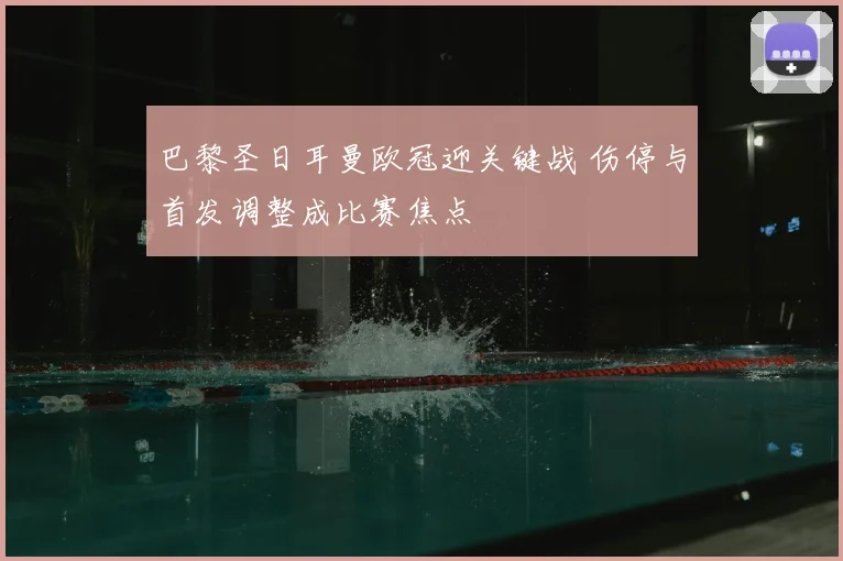 巴黎圣日耳曼欧冠迎关键战 伤停与首发调整成比赛焦点