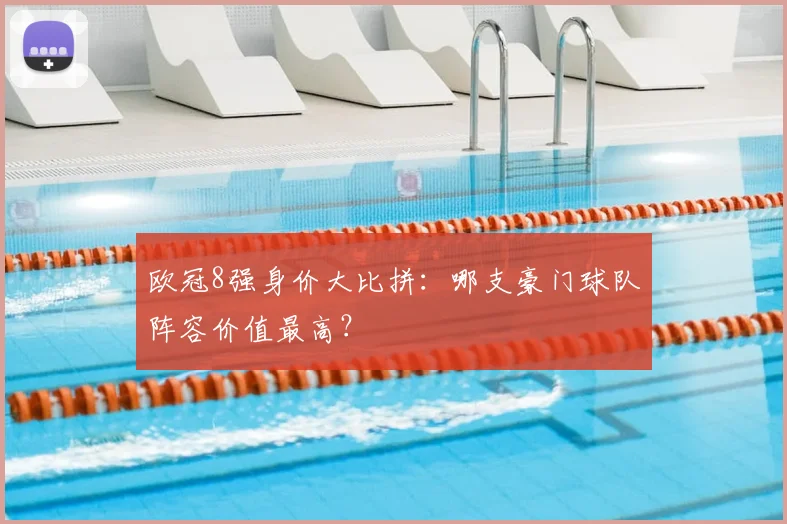 欧冠8强身价大比拼:哪支豪门球队阵容价值最高?