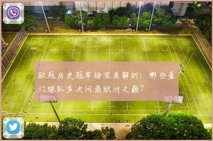欧冠历史冠军榜深度解析：哪些豪门球队多次问鼎欧洲之巅？