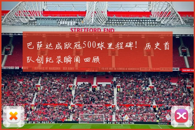 巴萨达成欧冠500球里程碑！历史首队创纪录瞬间回顾