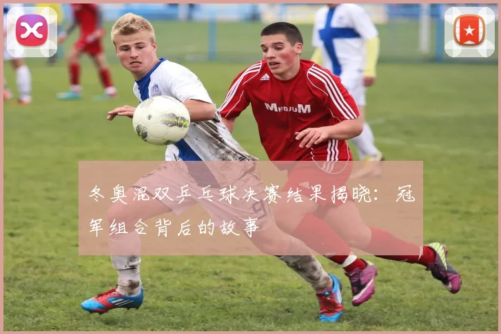 冬奥混双乒乓球决赛结果揭晓：冠军组合背后的故事