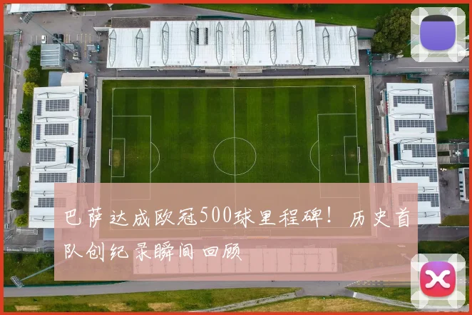 巴萨达成欧冠500球里程碑！历史首队创纪录瞬间回顾