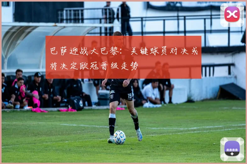 巴萨迎战大巴黎：关键球员对决或将决定欧冠晋级走势