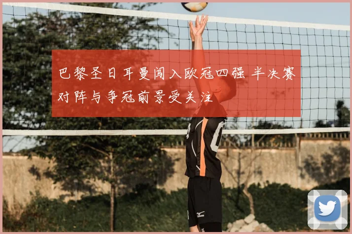 巴黎圣日耳曼闯入欧冠四强 半决赛对阵与争冠前景受关注