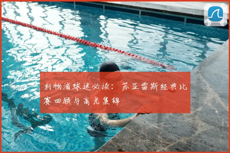 利物浦球迷必读：苏亚雷斯经典比赛回顾与高光集锦