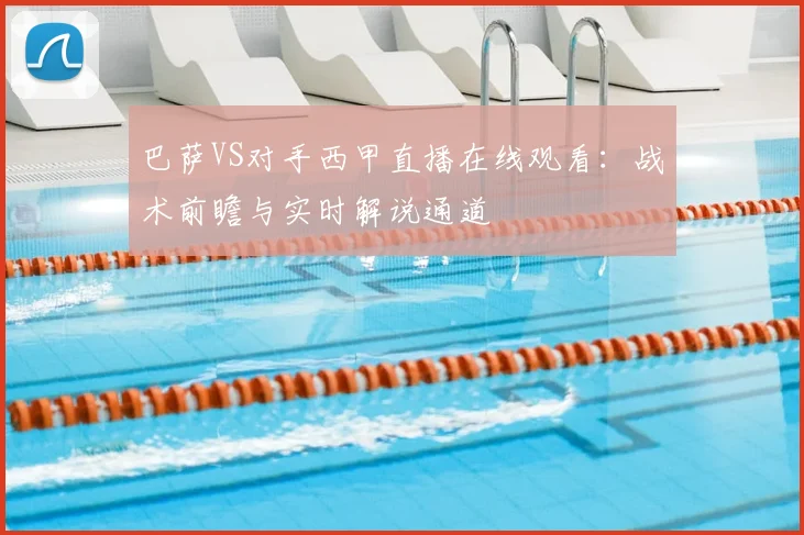 巴萨VS对手西甲直播在线观看:战术前瞻与实时解说通道