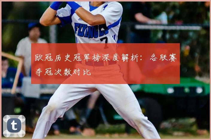 欧冠历史冠军榜深度解析：各联赛夺冠次数对比