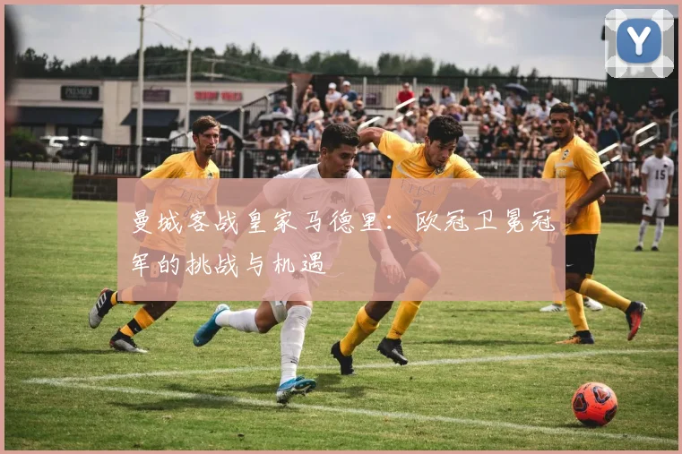 曼城客战皇家马德里：欧冠卫冕冠军的挑战与机遇