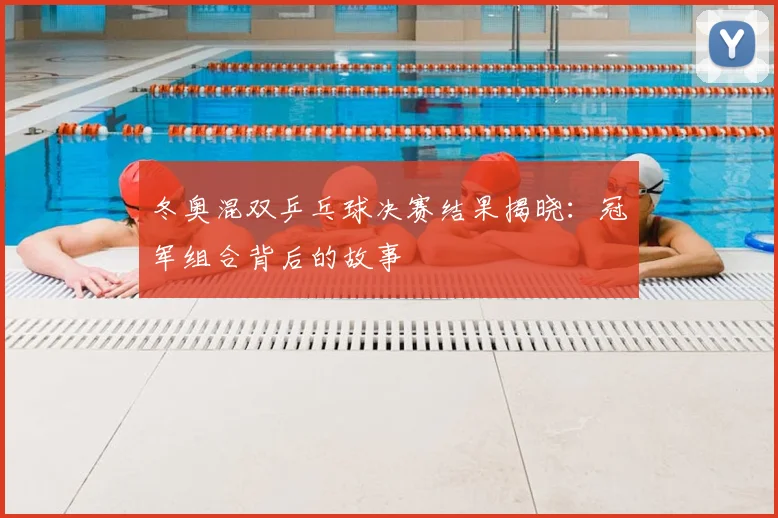 冬奥混双乒乓球决赛结果揭晓:冠军组合背后的故事
