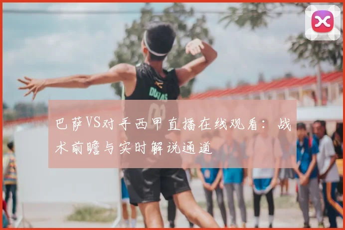 巴萨VS对手西甲直播在线观看：战术前瞻与实时解说通道