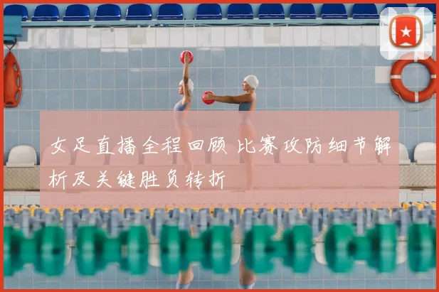 女足直播全程回顾 比赛攻防细节解析及关键胜负转折