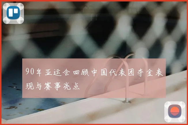 90年亚运会回顾中国代表团夺金表现与赛事亮点