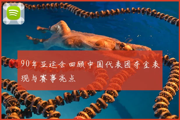 90年亚运会回顾中国代表团夺金表现与赛事亮点